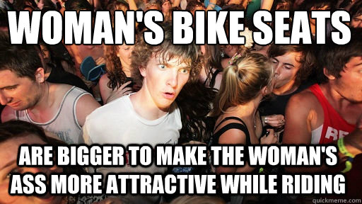 woman's bike seats 
 are bigger to make the woman's ass more attractive while riding  Sudden Clarity Clarence