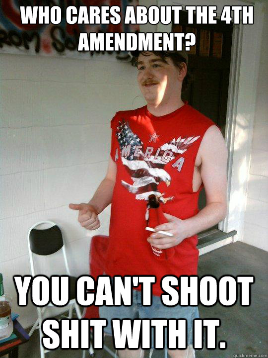 Who cares about the 4th amendment? You can't shoot shit with it.  Redneck Randal