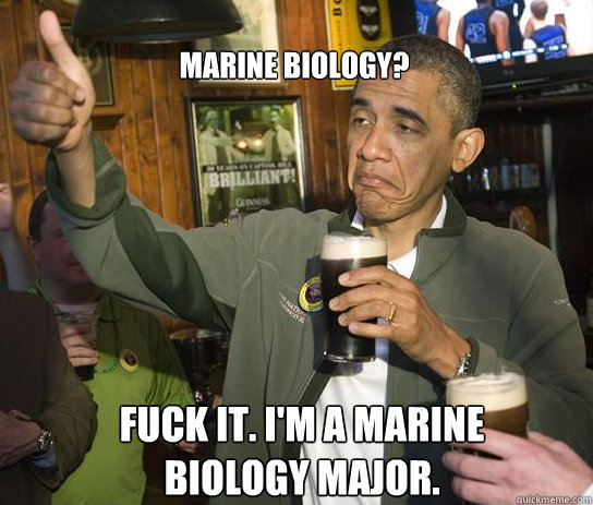 Marine Biology? Fuck it. I'm a marine biology major.  Upvoting Obama