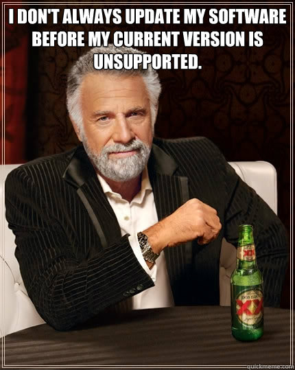 I don't always update my software before my current version is unsupported.   The Most Interesting Man In The World