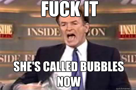 fuck it She's called bubbles now  Fuck It Bill OReilly