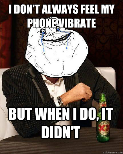 I Don't always feel my phone vibrate but when i do, it didn't  Most Forever Alone In The World
