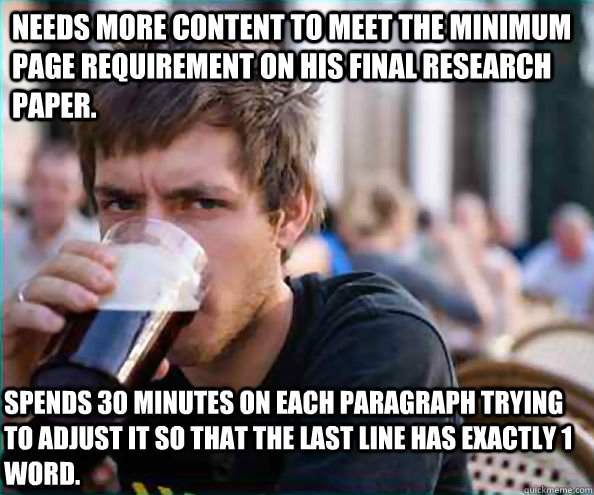 Needs more content to meet the minimum page requirement on his final research paper. spends 30 minutes on each paragraph trying to adjust it so that the last line has exactly 1 word.  Lazy College Senior