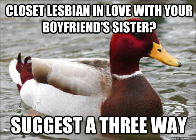 Closet lesbian in love with your boyfriend's sister? Suggest a three way  Malicious Advice Mallard