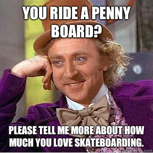 You ride a Penny Board? Please tell me more about how much you love skateboarding.   Condescending Wonka
