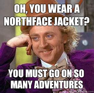Oh, You Wear A NorthFace Jacket? You must go on so many adventures  Condescending Wonka
