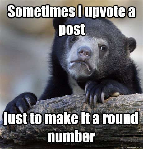 Sometimes I upvote a post just to make it a round number   Confession Bear