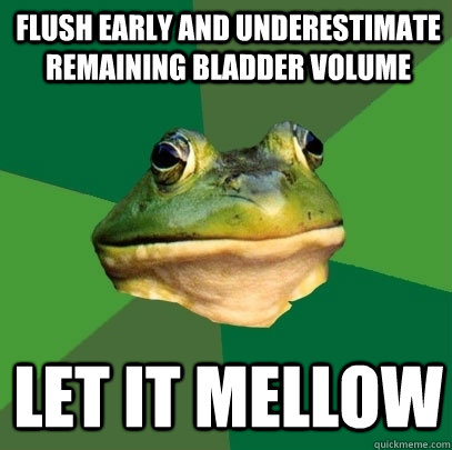 Flush early and underestimate remaining bladder volume Let it mellow  Foul Bachelor Frog