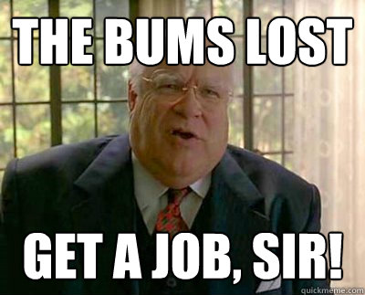 The bums lost get a job, sir!  