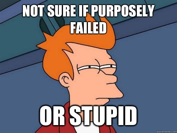 Not sure if purposely failed Or stupid  Futurama Fry