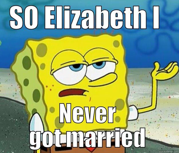 SO ELIZABETH I  NEVER GOT MARRIED Tough Spongebob