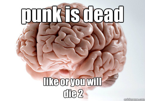 punk is dead like or you will
 die 2   Scumbag Brain