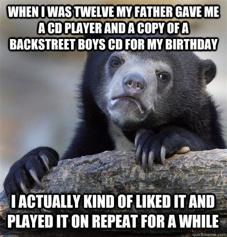 WHEN I WAS TWELVE MY FATHER GAVE ME A CD PLAYER AND A COPY OF A BACKSTREET BOYS CD FOR MY BIRTHDAY I ACTUALLY KIND OF LIKED IT AND PLAYED IT ON REPEAT FOR A WHILE  Confession Bear