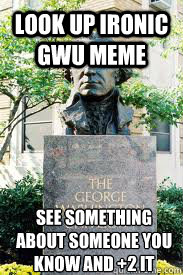 Look up Ironic GWU meme See something about someone you know and +2 it  Ironic GWU