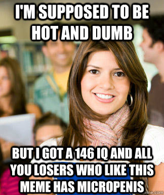 I'm supposed to be hot and dumb But I got a 146 IQ and all you losers who like this meme has micropenis - I'm supposed to be hot and dumb But I got a 146 IQ and all you losers who like this meme has micropenis  Sheltered College Freshman