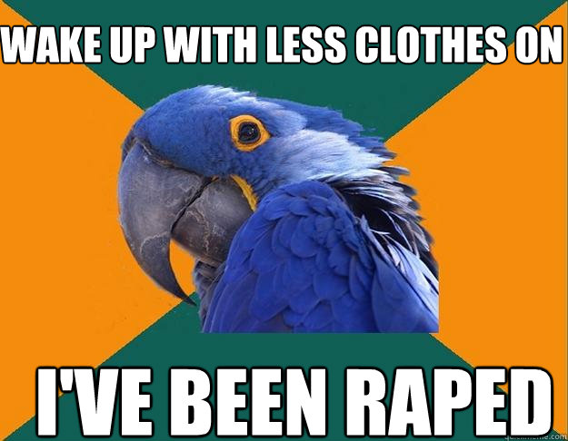 wake up with less clothes on I've been raped  Paranoid Parrot