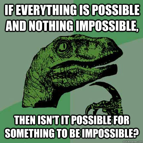 If everything is possible and nothing impossible, Then isn't it possible for something to be impossible?  Philosoraptor