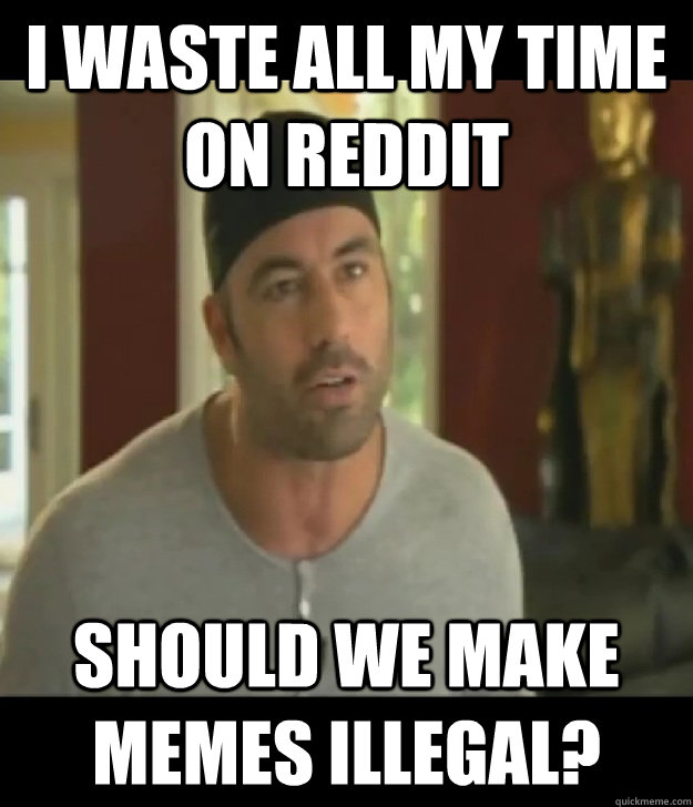 I waste all my time on Reddit should we make memes illegal?  