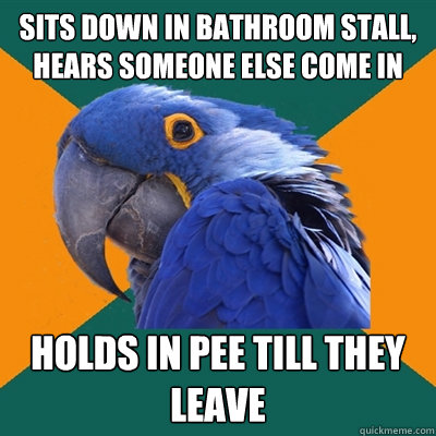 sits down in bathroom stall, hears someone else come in holds in pee till they leave  Paranoid Parrot