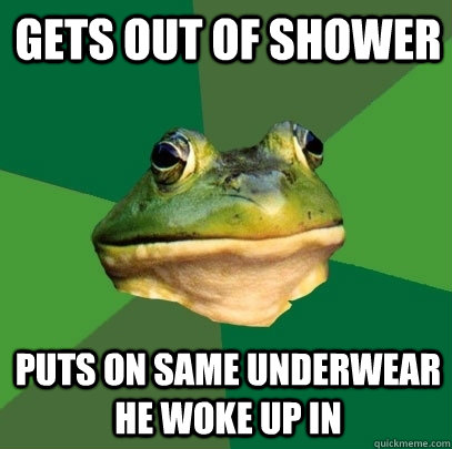 gets out of shower Puts on same underwear he woke up in   Foul Bachelor Frog