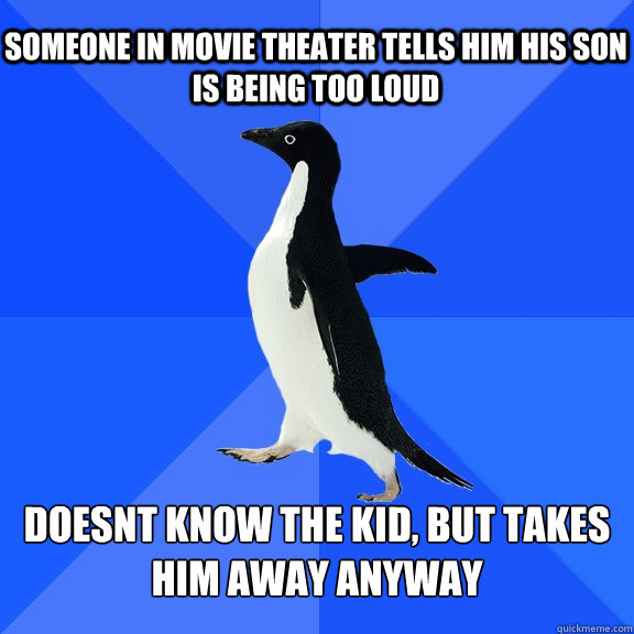 Someone in movie theater tells him his son is being too loud Doesnt know the kid, but takes him away anyway  Socially Awkward Penguin