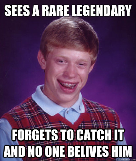 sees a rare legendary forgets to catch it and no one belives him  Bad Luck Brian