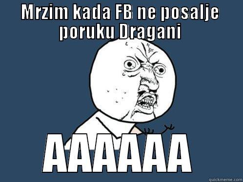 MRZIM KADA FB NE POSALJE PORUKU DRAGANI AAAAAA Y U No