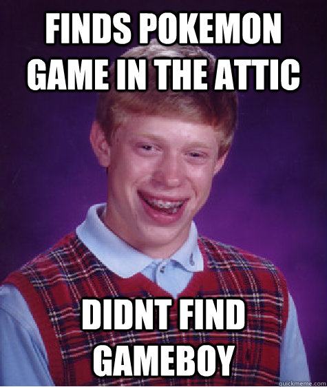 FInds pokemon game in the attic didnt find gameboy  Bad Luck Brian