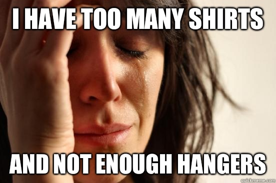 I have too many shirts And not enough hangers  First World Problems