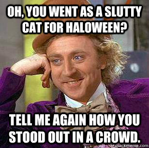 OH, you went as a slutty cat for Haloween? Tell me again how you stood out in a crowd.  