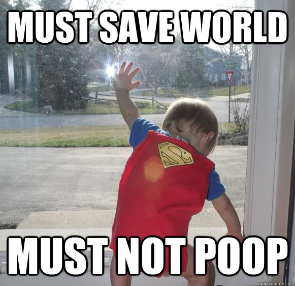 MUST SAVE WORLD MUST NOT POOP  