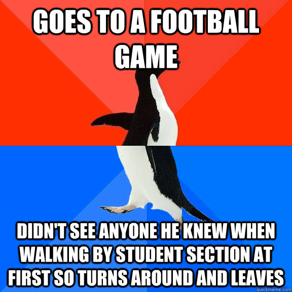Goes to a football game Didn't see anyone he knew when walking by student section at first so turns around and leaves  Socially Awesome Awkward Penguin