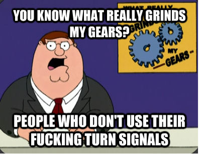 YOU KNOW WHAT REALLY GRINDS MY GEARS? PEOPLE WHO DON'T USE THEIR FUCKING TURN SIGNALS  Family Guy Grinds My Gears