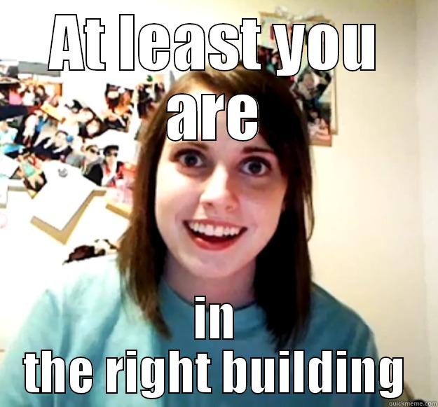 AT LEAST YOU ARE IN THE RIGHT BUILDING Overly Attached Girlfriend