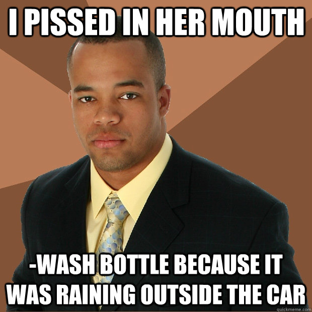 I pissed in her mouth -wash bottle because it was raining outside the car  Successful Black Man