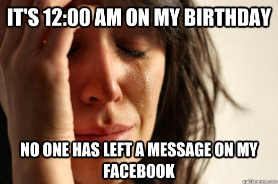 It's 12:00 am on my birthday No one has left a message on my facebook  First World Problems