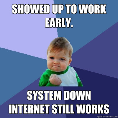 Showed up to work Early. system down
Internet still works - Showed up to work Early. system down
Internet still works  Success Kid