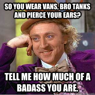 So you wear Vans, bro tanks and pierce your ears? Tell me how much of a badass you are.  Condescending Wonka