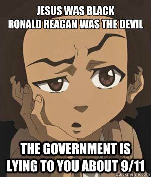 Jesus was Black
Ronald Reagan was the devil The government is lying to you about 9/11  