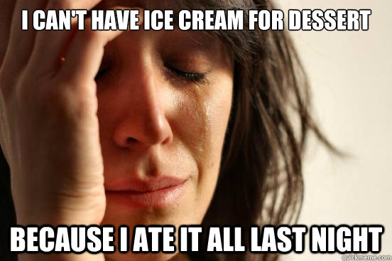 I can't have ice cream for dessert because I ate it all last night - I can't have ice cream for dessert because I ate it all last night  First World Problems