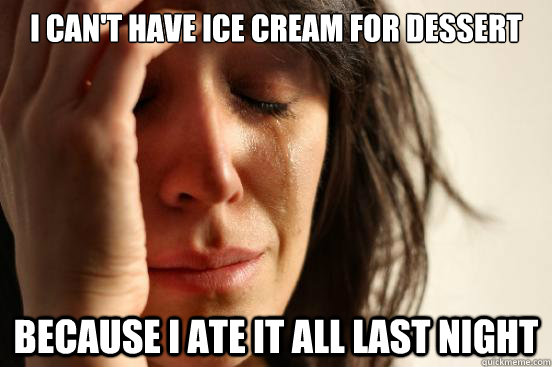 I can't have ice cream for dessert because I ate it all last night  First World Problems