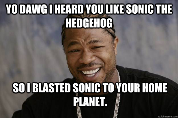 Yo dawg I heard you like sonic the hedgehog So I blasted sonic to your home planet.  Xzibit meme 2