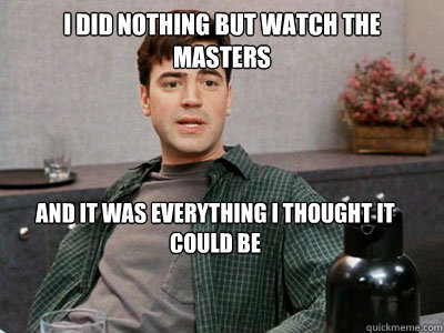 i did nothing but watch the masters and it was everything i thought it could be - i did nothing but watch the masters and it was everything i thought it could be  Office Space Peter