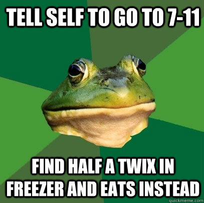 Tell self to go to 7-11 find half a twix in freezer and eats instead  Foul Bachelor Frog