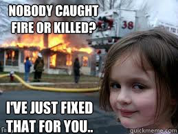 NOBODY CAUGHT 
FIRE OR KILLED? I'VE JUST FIXED THAT FOR YOU..   Girl fire