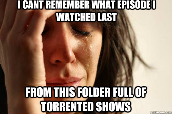 i cant remember what episode i watched last from this folder full of torrented shows  First World Problems