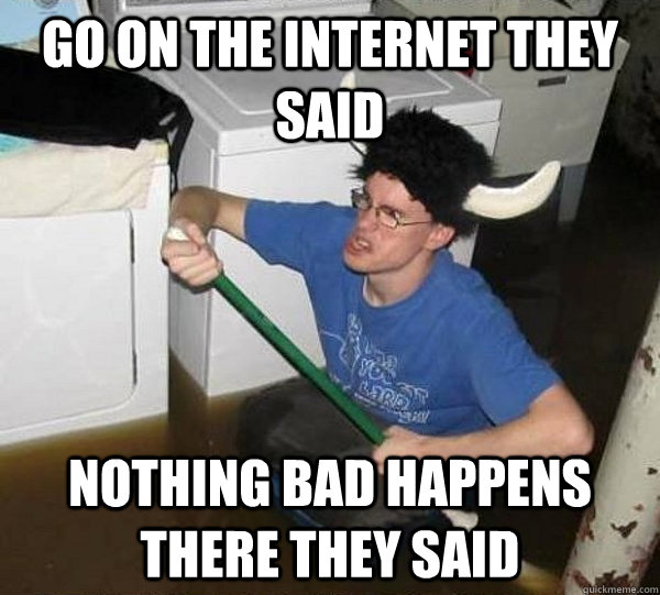 Go on the Internet they said nothing bad happens there they said  They said