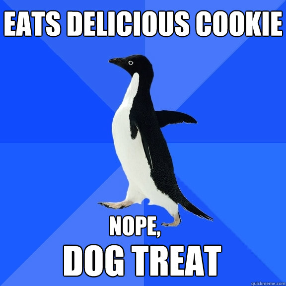 Eats delicious cookie  nope, Dog treat  Socially Awkward Penguin