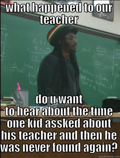 WHAT HAPPENED TO OUR TEACHER DO U WANT TO HEAR ABOUT THE TIME ONE KID ASSKED ABOUT HIS TEACHER AND THEN HE WAS NEVER FOUND AGAIN? Rasta Science Teacher
