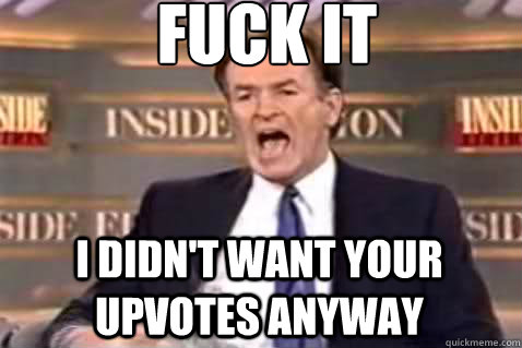 fuck it i didn't want your upvotes anyway  Fuck It Bill OReilly